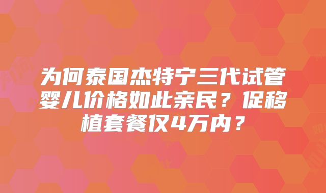 为何泰国杰特宁三代试管婴儿价格如此亲民？促移植套餐仅4万内？