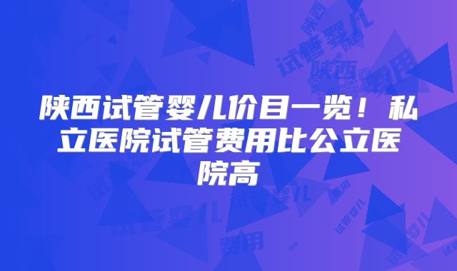 陕西试管婴儿价目一览!私立医院试管费用比公立医院高