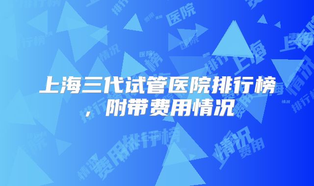 上海三代试管医院排行榜，附带费用情况