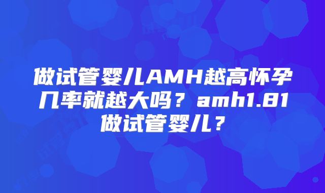 做试管婴儿AMH越高怀孕几率就越大吗？amh1.81做试管婴儿？