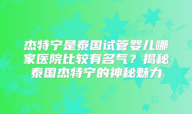杰特宁是泰国试管婴儿哪家医院比较有名气？揭秘泰国杰特宁的神秘魅力