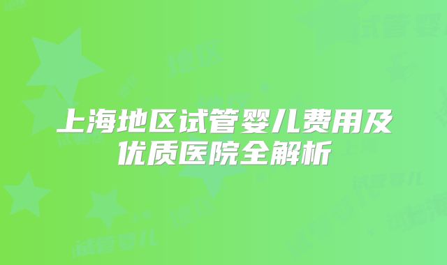 上海地区试管婴儿费用及优质医院全解析