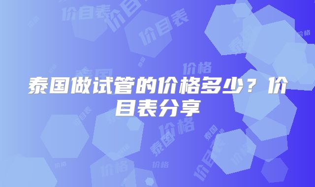 泰国做试管的价格多少？价目表分享