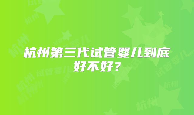 杭州第三代试管婴儿到底好不好？