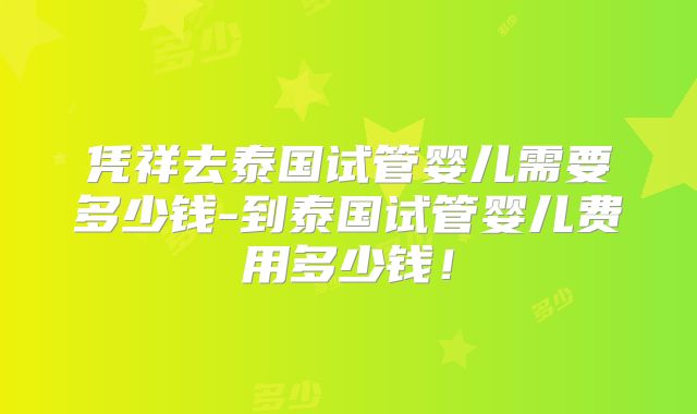 凭祥去泰国试管婴儿需要多少钱-到泰国试管婴儿费用多少钱！