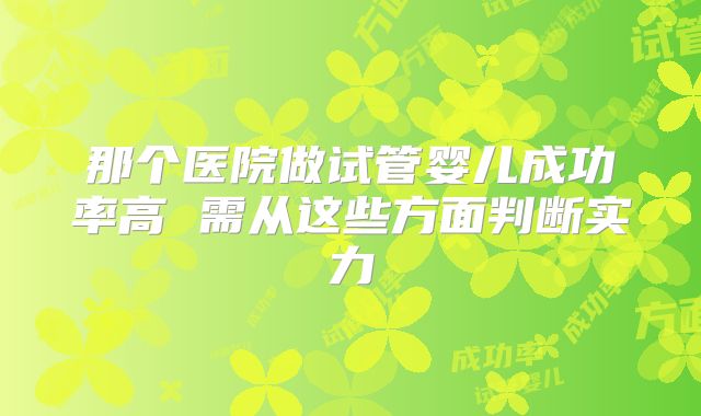 那个医院做试管婴儿成功率高 需从这些方面判断实力