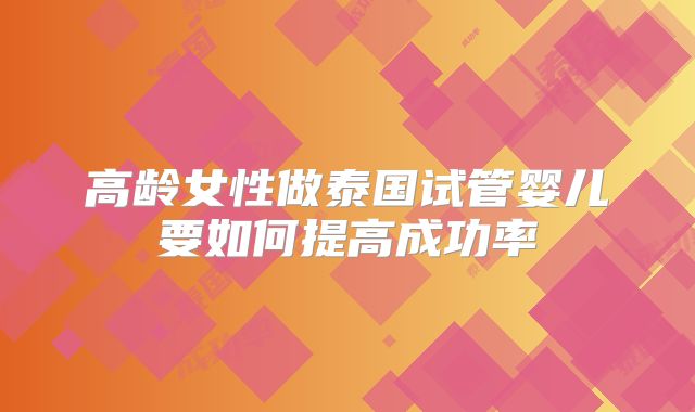 高龄女性做泰国试管婴儿要如何提高成功率