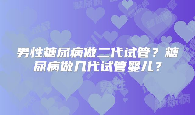 男性糖尿病做二代试管？糖尿病做几代试管婴儿？
