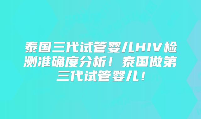 泰国三代试管婴儿HIV检测准确度分析！泰国做第三代试管婴儿！