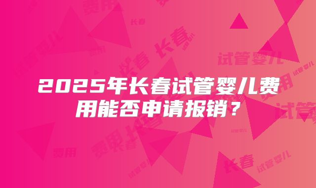 2025年长春试管婴儿费用能否申请报销?