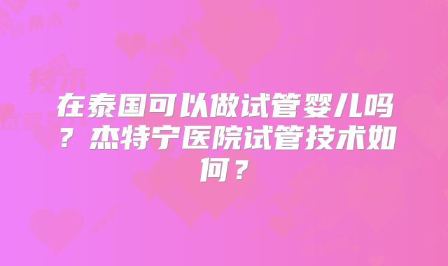 在泰国可以做试管婴儿吗？杰特宁医院试管技术如何？