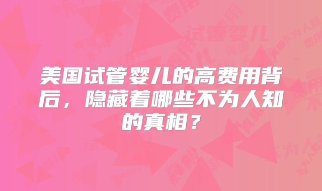 美国试管婴儿的高费用背后,隐藏着哪些不为人知的真相?