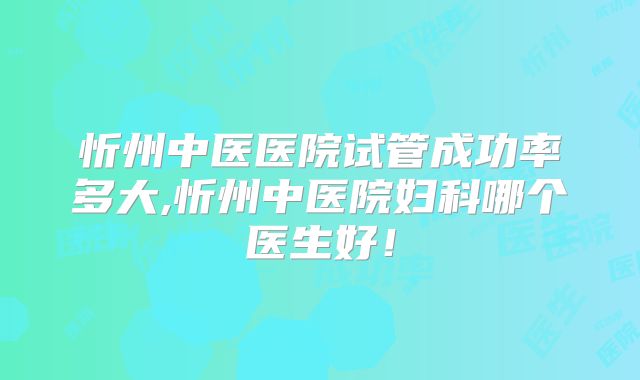 忻州中医医院试管成功率多大,忻州中医院妇科哪个医生好！