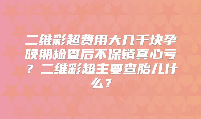二维彩超费用大几千块孕晚期检查后不保销真心亏?二维彩超主要查胎儿什么?