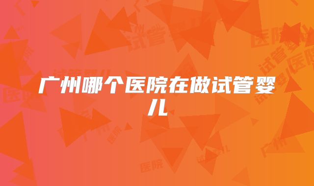 广州哪个医院在做试管婴儿