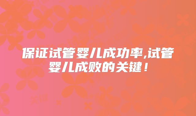 保证试管婴儿成功率,试管婴儿成败的关键！