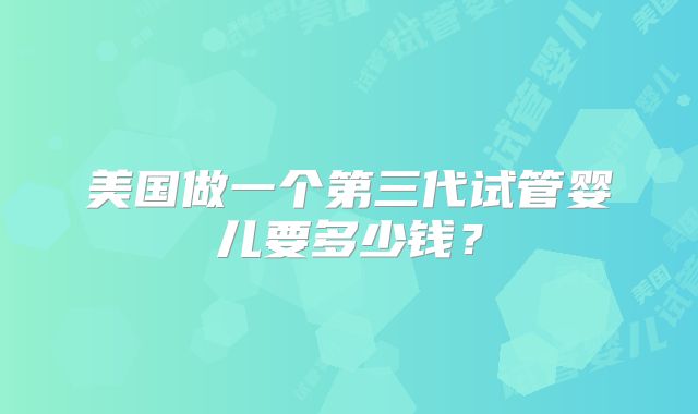 美国做一个第三代试管婴儿要多少钱？
