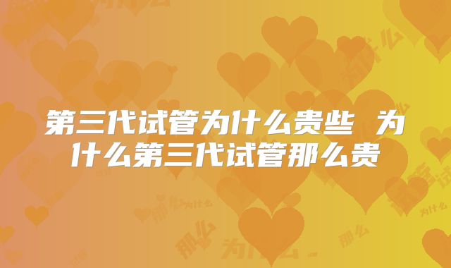 第三代试管为什么贵些 为什么第三代试管那么贵