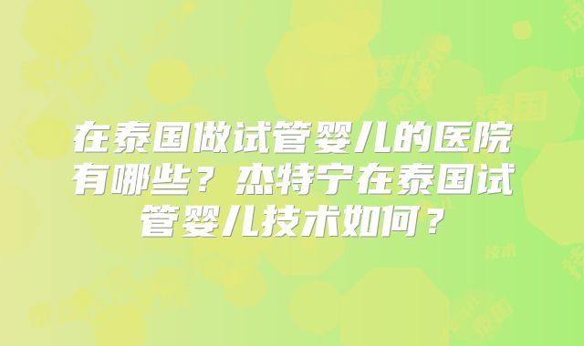 在泰国做试管婴儿的医院有哪些？杰特宁在泰国试管婴儿技术如何？
