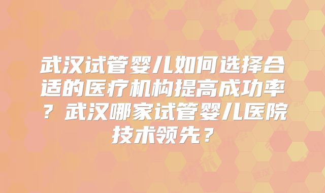 武汉试管婴儿如何选择合适的医疗机构提高成功率？武汉哪家试管婴儿医院技术领先？