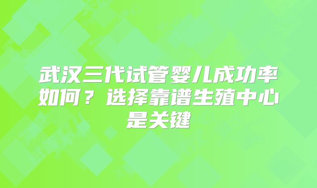 武汉三代试管婴儿成功率如何？选择靠谱生殖中心是关键