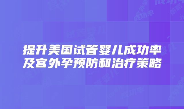 提升美国试管婴儿成功率及宫外孕预防和治疗策略