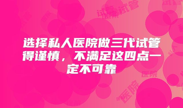 选择私人医院做三代试管得谨慎，不满足这四点一定不可靠