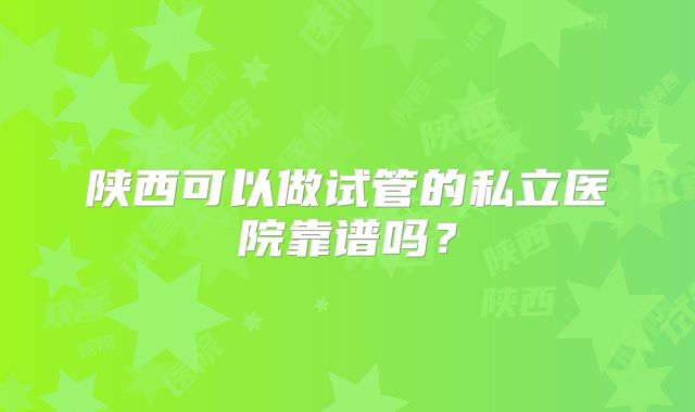 陕西可以做试管的私立医院靠谱吗？