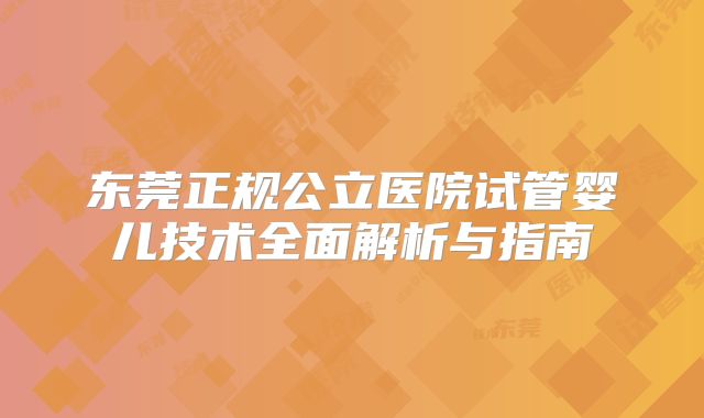 东莞正规公立医院试管婴儿技术全面解析与指南