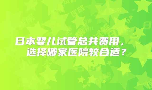 日本婴儿试管总共费用， 选择哪家医院较合适？