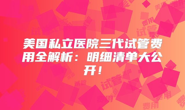 美国私立医院三代试管费用全解析：明细清单大公开！