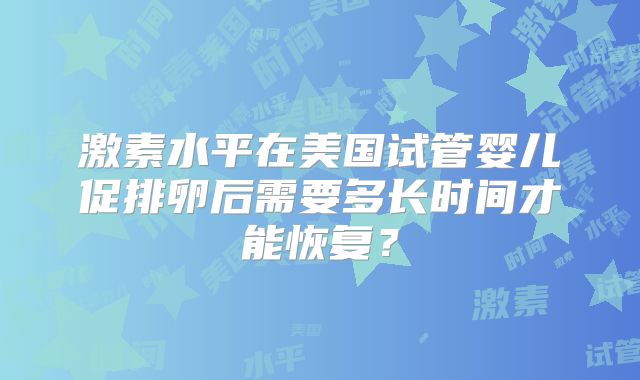 激素水平在美国试管婴儿促排卵后需要多长时间才能恢复？