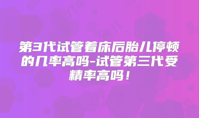 第3代试管着床后胎儿停顿的几率高吗-试管第三代受精率高吗！