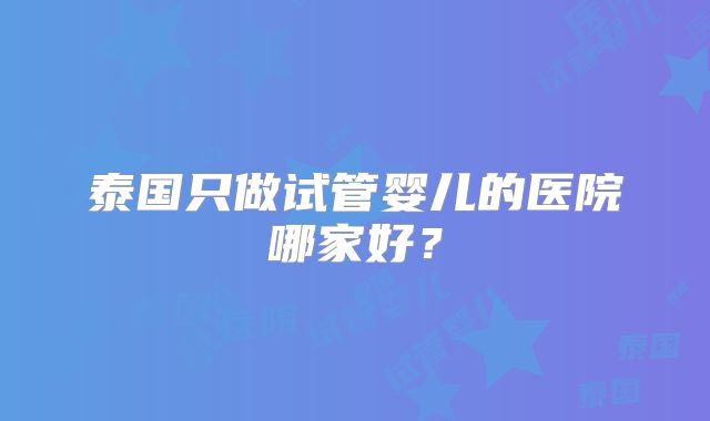 泰国只做试管婴儿的医院哪家好？