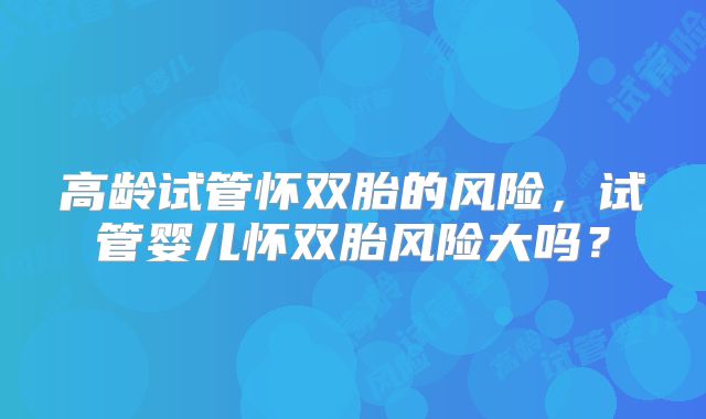 高龄试管怀双胎的风险，试管婴儿怀双胎风险大吗？