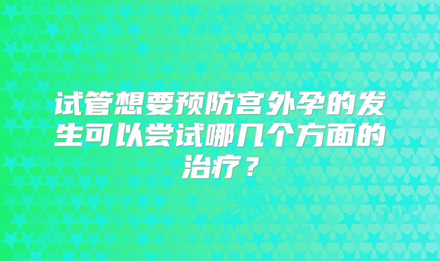 试管想要预防宫外孕的发生可以尝试哪几个方面的治疗？