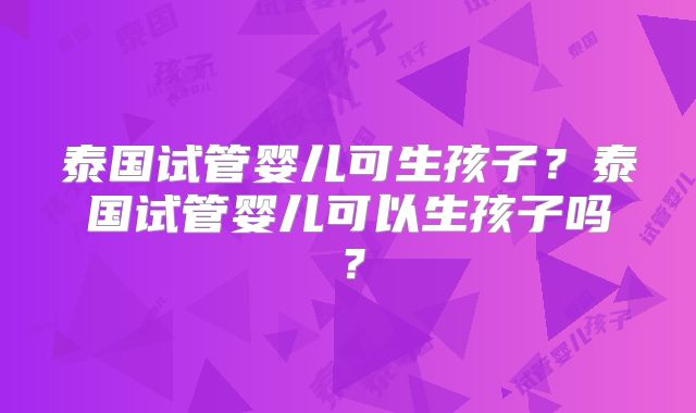 泰国试管婴儿可生孩子？泰国试管婴儿可以生孩子吗？