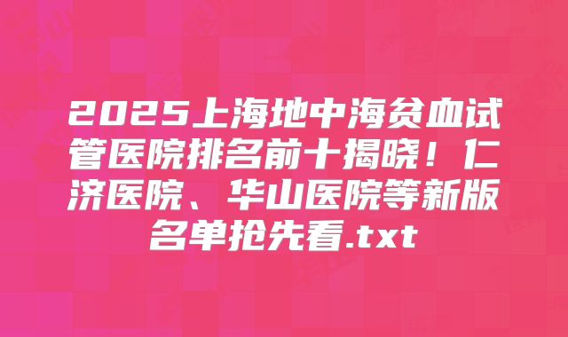 2025上海地中海贫血试管医院排名前十揭晓！仁济医院、华山医院等新版名单抢先看.txt