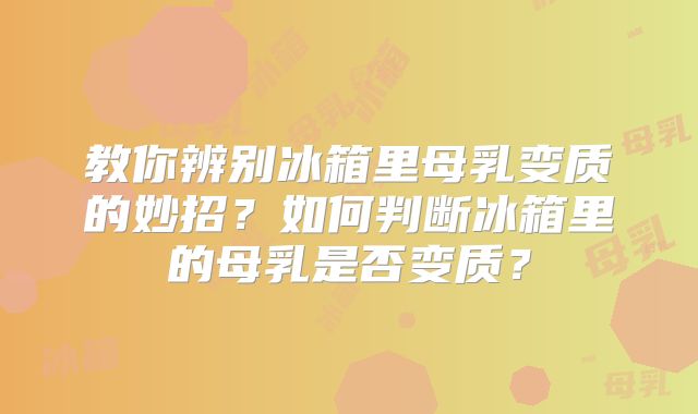 教你辨别冰箱里母乳变质的妙招?如何判断冰箱里的母乳是否变质?