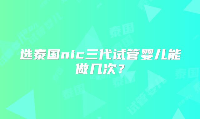 选泰国nic三代试管婴儿能做几次?
