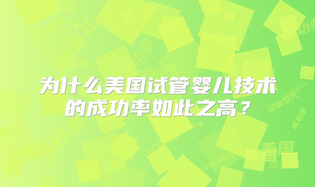 为什么美国试管婴儿技术的成功率如此之高？