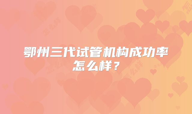 鄂州三代试管机构成功率怎么样？