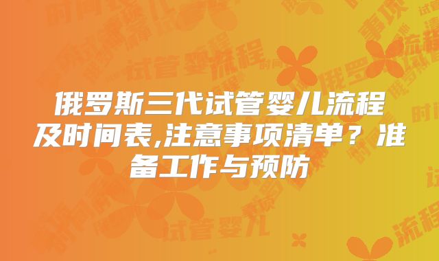 俄罗斯三代试管婴儿流程及时间表,注意事项清单？准备工作与预防
