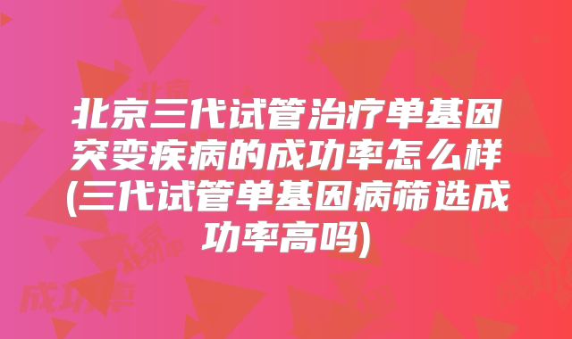 北京三代试管治疗单基因突变疾病的成功率怎么样(三代试管单基因病筛选成功率高吗)