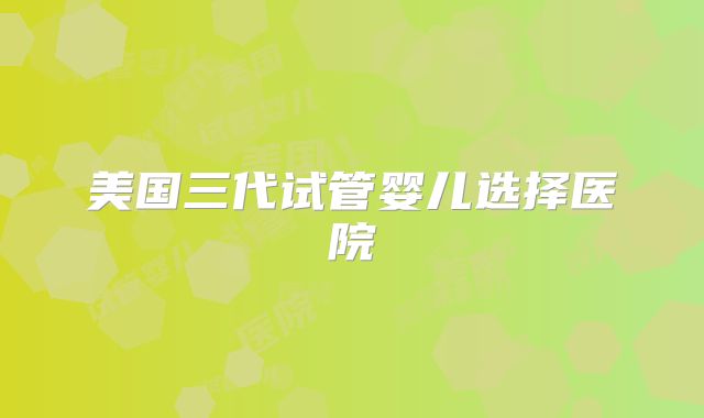 美国三代试管婴儿选择医院