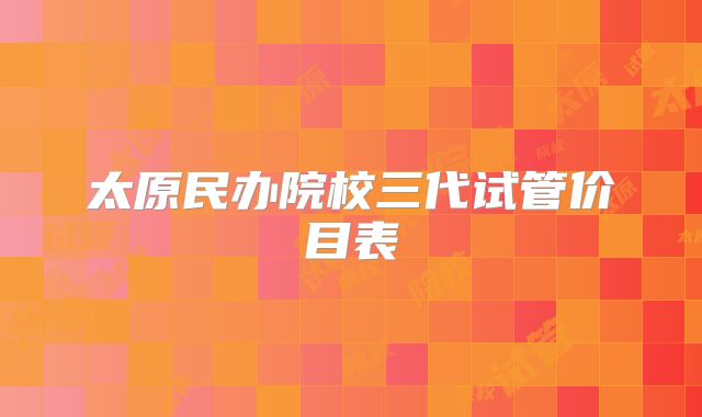 太原民办院校三代试管价目表