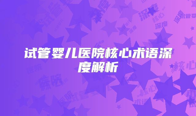 试管婴儿医院核心术语深度解析