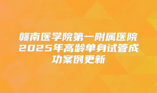 赣南医学院第一附属医院2025年高龄单身试管成功案例更新