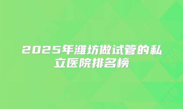 2025年潍坊做试管的私立医院排名榜