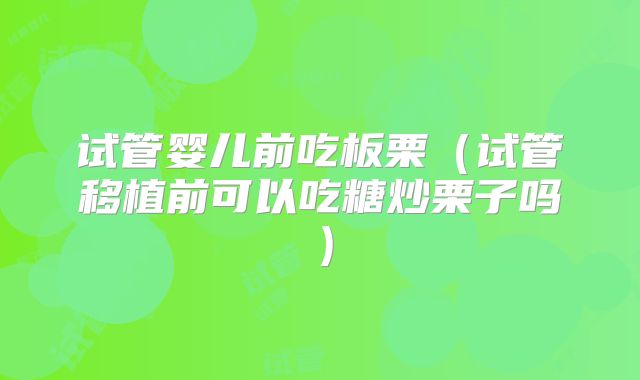 试管婴儿前吃板栗（试管移植前可以吃糖炒栗子吗）